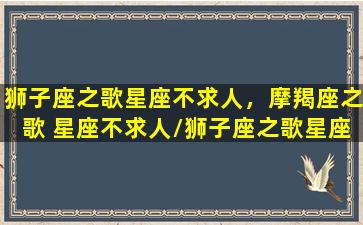 狮子座之歌星座不求人，摩羯座之歌 星座不求人/狮子座之歌星座不求人，摩羯座之歌 星座不求人-我的网站